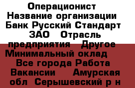 Операционист › Название организации ­ Банк Русский Стандарт, ЗАО › Отрасль предприятия ­ Другое › Минимальный оклад ­ 1 - Все города Работа » Вакансии   . Амурская обл.,Серышевский р-н